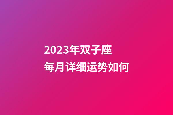 2023年双子座每月详细运势如何-第1张-星座运势-玄机派