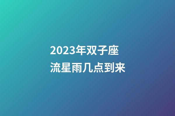 2023年双子座流星雨几点到来-第1张-星座运势-玄机派