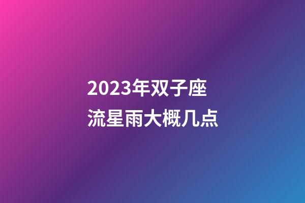 2023年双子座流星雨大概几点-第1张-星座运势-玄机派