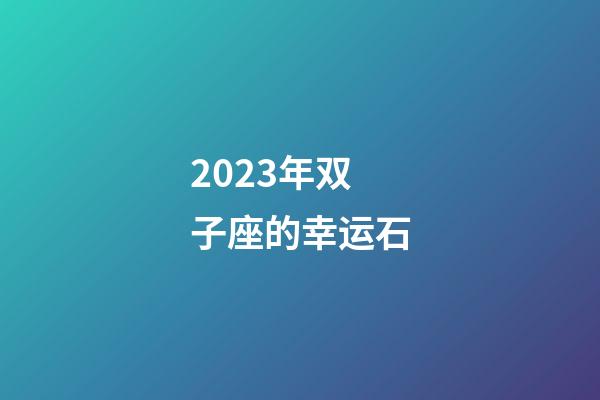 2023年双子座的幸运石-第1张-星座运势-玄机派