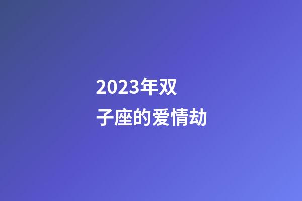 2023年双子座的爱情劫