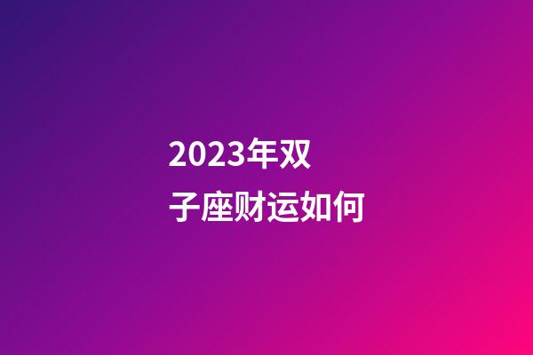 2023年双子座财运如何-第1张-星座运势-玄机派