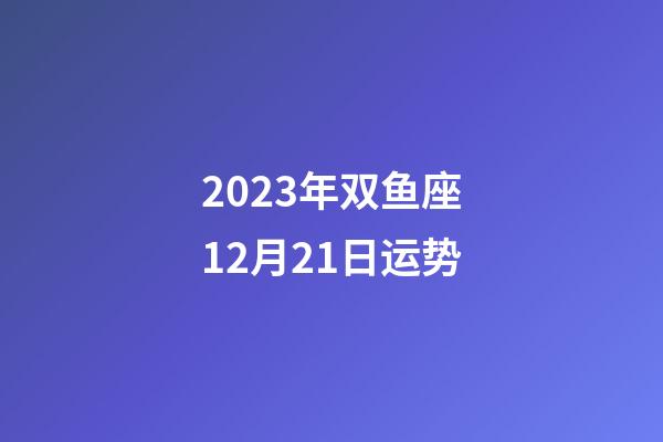 2023年双鱼座12月21日运势-第1张-星座运势-玄机派