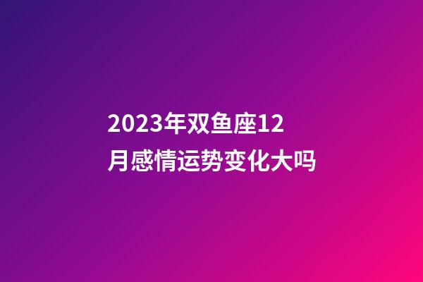 2023年双鱼座12月感情运势变化大吗-第1张-星座运势-玄机派