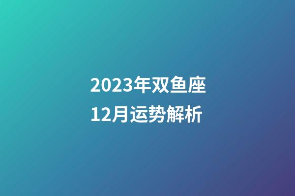 2023年双鱼座12月运势解析-第1张-星座运势-玄机派