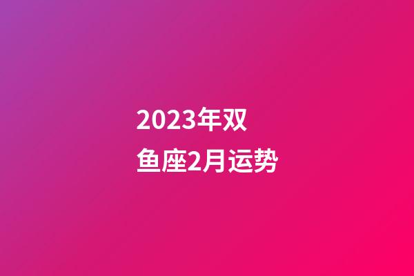 2023年双鱼座2月运势-第1张-星座运势-玄机派
