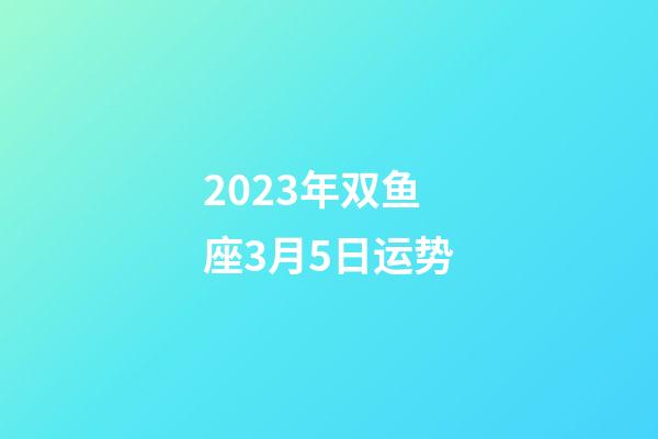 2023年双鱼座3月5日运势-第1张-星座运势-玄机派