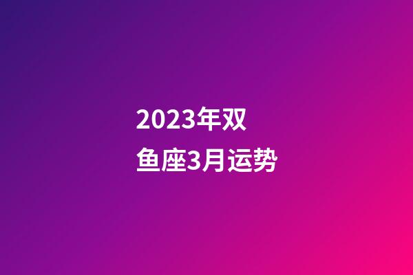 2023年双鱼座3月运势-第1张-星座运势-玄机派