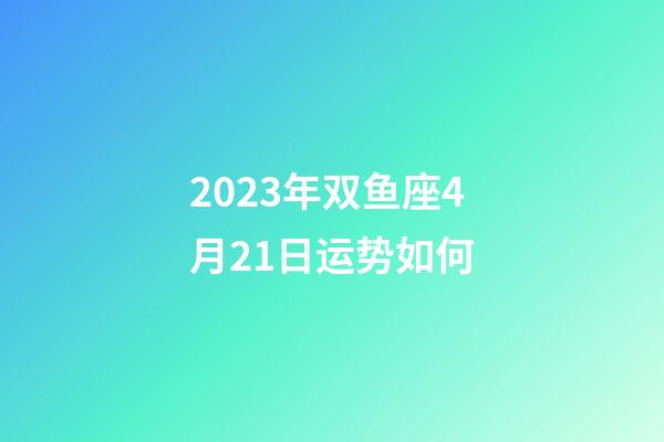 2023年双鱼座4月21日运势如何-第1张-星座运势-玄机派