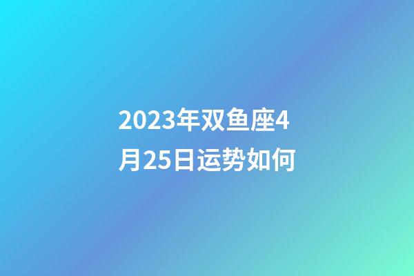 2023年双鱼座4月25日运势如何-第1张-星座运势-玄机派