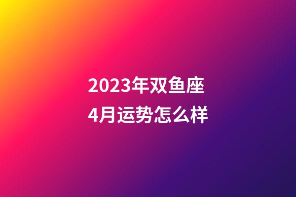 2023年双鱼座4月运势怎么样-第1张-星座运势-玄机派