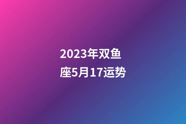 2023年双鱼座5月17运势-第1张-星座运势-玄机派
