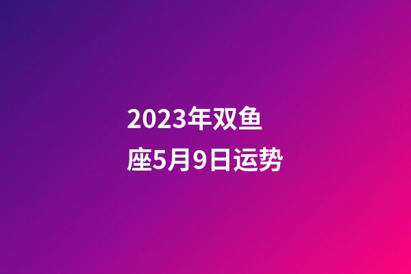 2023年双鱼座5月9日运势-第1张-星座运势-玄机派