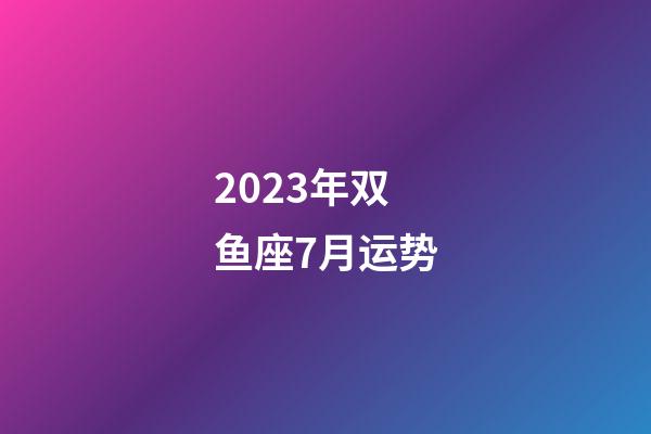 2023年双鱼座7月运势-第1张-星座运势-玄机派