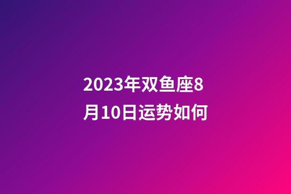 2023年双鱼座8月10日运势如何-第1张-星座运势-玄机派
