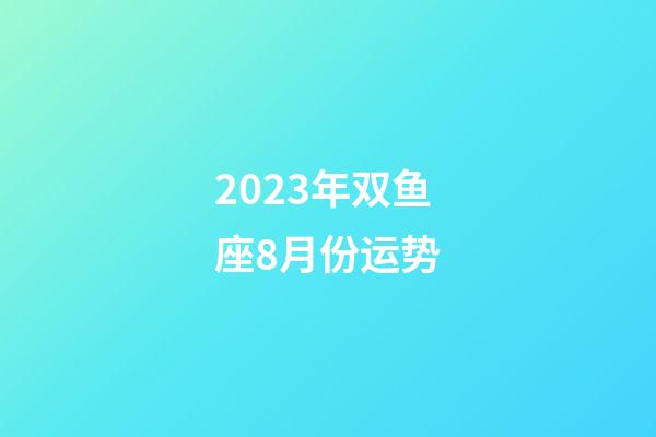 2023年双鱼座8月份运势-第1张-星座运势-玄机派