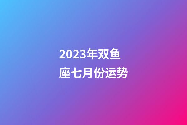2023年双鱼座七月份运势-第1张-星座运势-玄机派