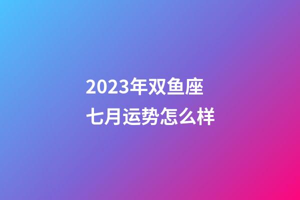2023年双鱼座七月运势怎么样-第1张-星座运势-玄机派