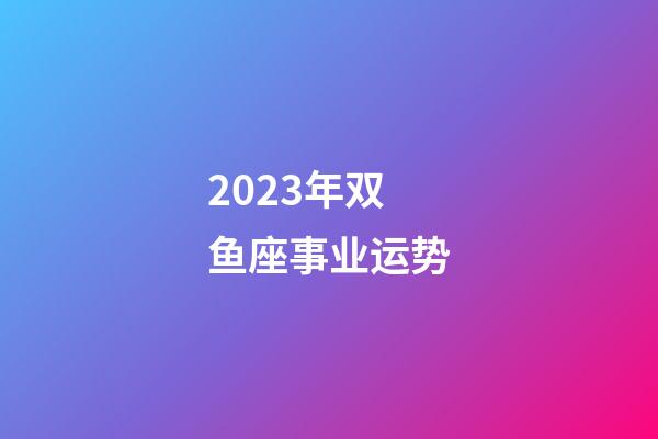 2023年双鱼座事业运势-第1张-星座运势-玄机派