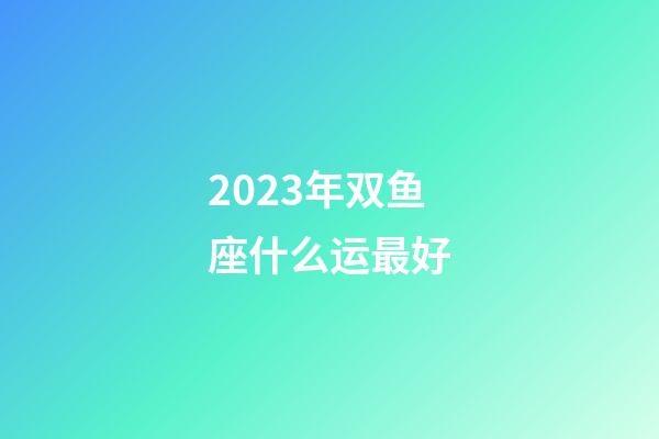 2023年双鱼座什么运最好-第1张-星座运势-玄机派