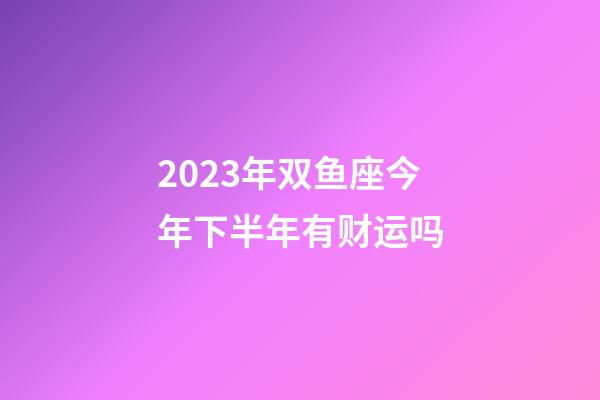 2023年双鱼座今年下半年有财运吗-第1张-星座运势-玄机派