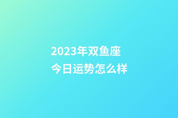 2023年双鱼座今日运势怎么样-第1张-星座运势-玄机派