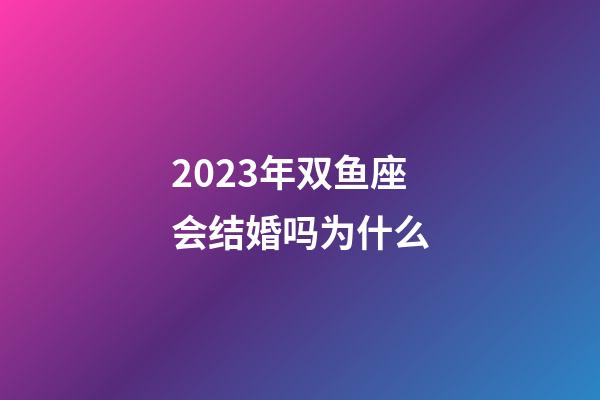 2023年双鱼座会结婚吗为什么-第1张-星座运势-玄机派