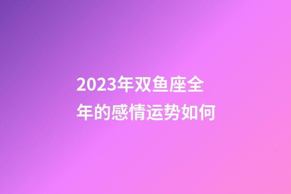 2023年双鱼座全年的感情运势如何-第1张-星座运势-玄机派