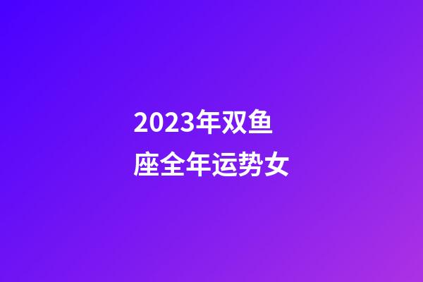 2023年双鱼座全年运势女-第1张-星座运势-玄机派