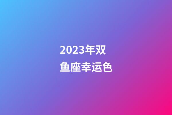 2023年双鱼座幸运色-第1张-星座运势-玄机派