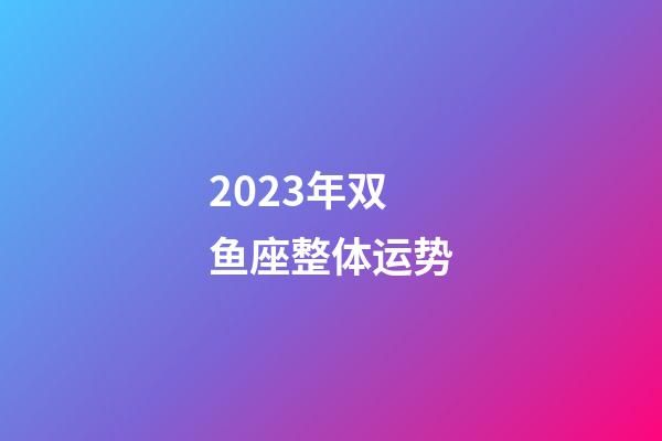 2023年双鱼座整体运势-第1张-星座运势-玄机派