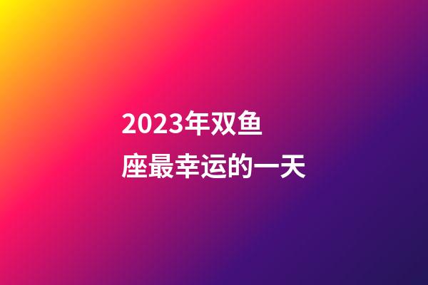 2023年双鱼座最幸运的一天-第1张-星座运势-玄机派