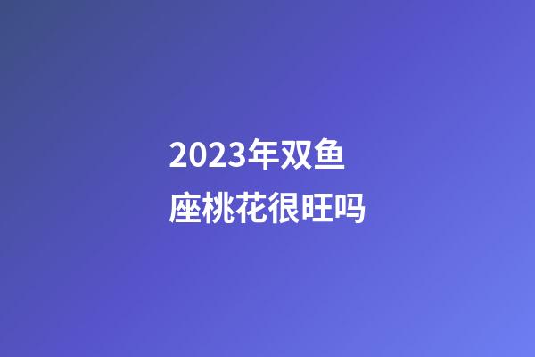 2023年双鱼座桃花很旺吗-第1张-星座运势-玄机派