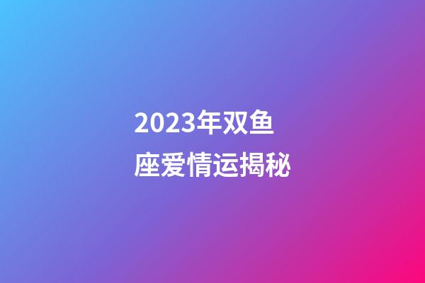 2023年双鱼座爱情运揭秘-第1张-星座运势-玄机派