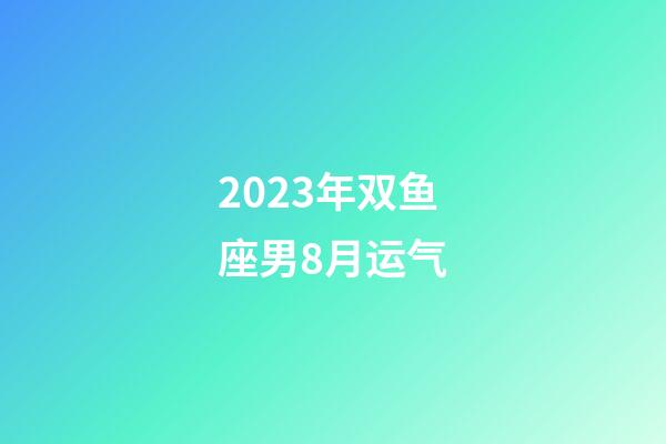 2023年双鱼座男8月运气-第1张-星座运势-玄机派