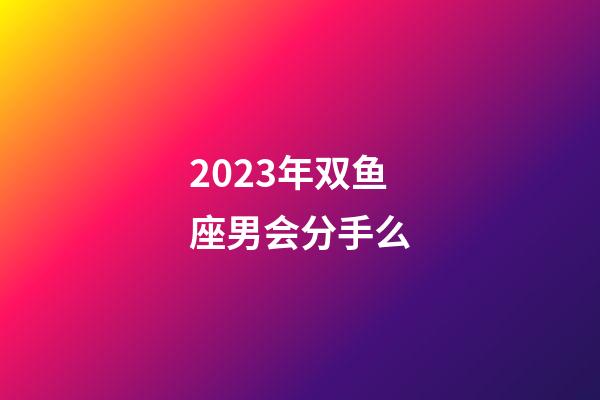 2023年双鱼座男会分手么-第1张-星座运势-玄机派