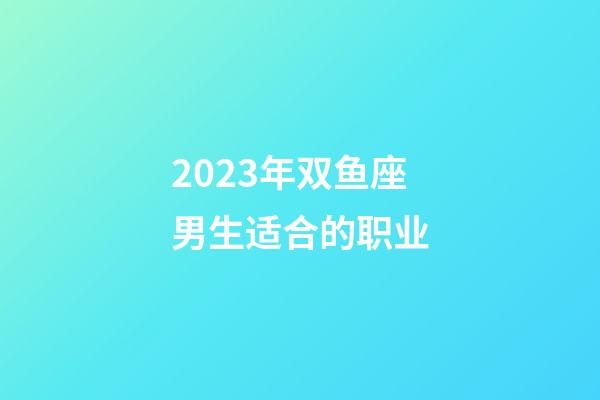 2023年双鱼座男生适合的职业-第1张-星座运势-玄机派