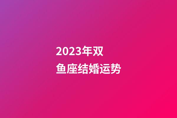 2023年双鱼座结婚运势-第1张-星座运势-玄机派