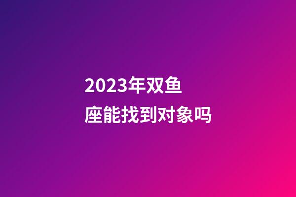 2023年双鱼座能找到对象吗-第1张-星座运势-玄机派