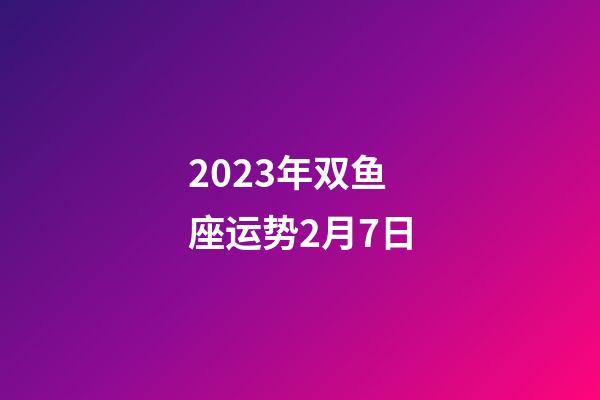 2023年双鱼座运势2月7日-第1张-星座运势-玄机派