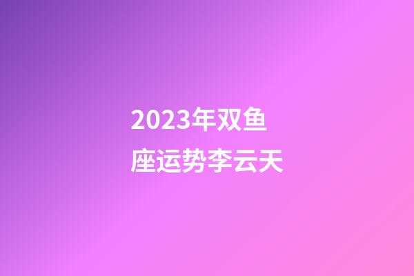 2023年双鱼座运势李云天-第1张-星座运势-玄机派