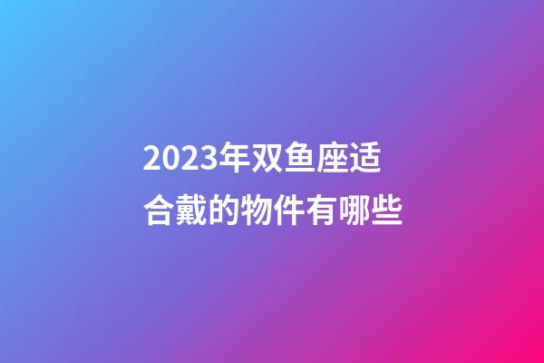 2023年双鱼座适合戴的物件有哪些-第1张-星座运势-玄机派