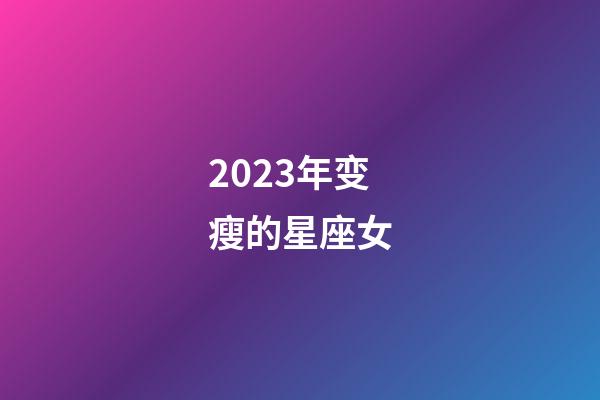 2023年变瘦的星座女-第1张-星座运势-玄机派