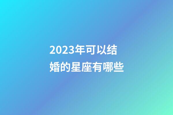 2023年可以结婚的星座有哪些-第1张-星座运势-玄机派