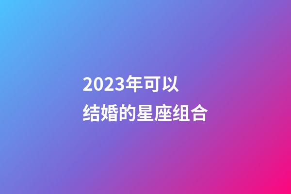 2023年可以结婚的星座组合-第1张-星座运势-玄机派