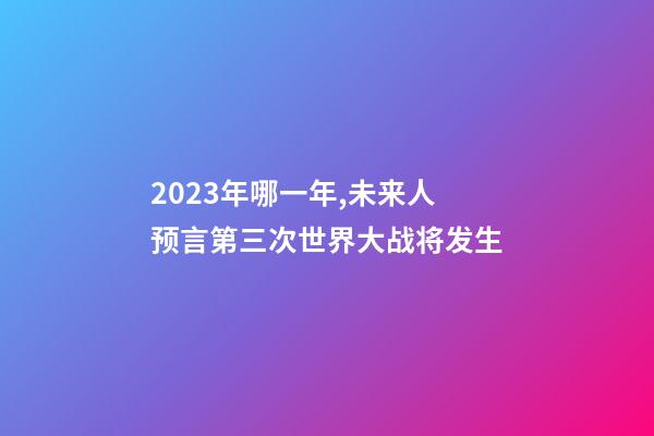 2023年哪一年,未来人预言第三次世界大战将发生-第1张-观点-玄机派