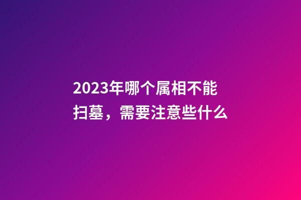 2023年哪个属相不能扫墓，需要注意些什么