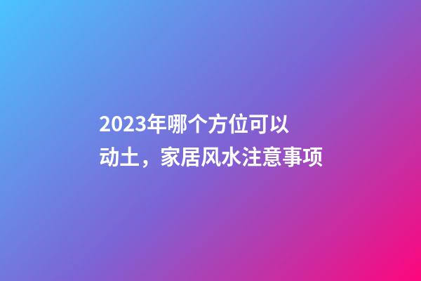 2023年哪个方位可以动土，家居风水注意事项