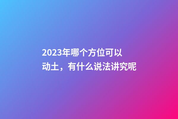 2023年哪个方位可以动土，有什么说法讲究呢