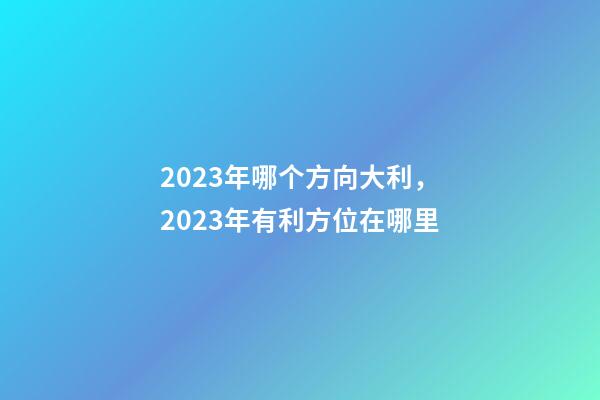 2023年哪个方向大利，2023年有利方位在哪里